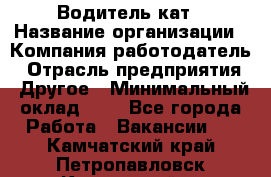 Водитель кат › Название организации ­ Компания-работодатель › Отрасль предприятия ­ Другое › Минимальный оклад ­ 1 - Все города Работа » Вакансии   . Камчатский край,Петропавловск-Камчатский г.